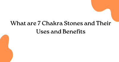 What are 7 Chakra Stones and Their Uses and Benefits